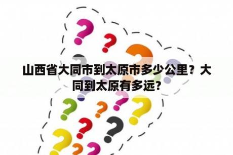 山西省大同市到太原市多少公里？大同到太原有多远？