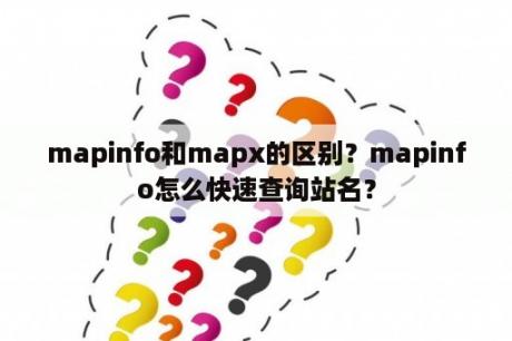 mapinfo和mapx的区别？mapinfo怎么快速查询站名？