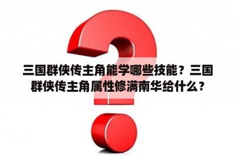 三国群侠传主角能学哪些技能？三国群侠传主角属性修满南华给什么？