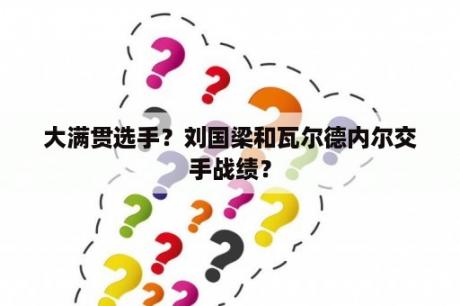 大满贯选手？刘国梁和瓦尔德内尔交手战绩？