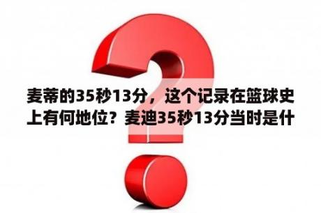 麦蒂的35秒13分，这个记录在篮球史上有何地位？麦迪35秒13分当时是什么比赛？