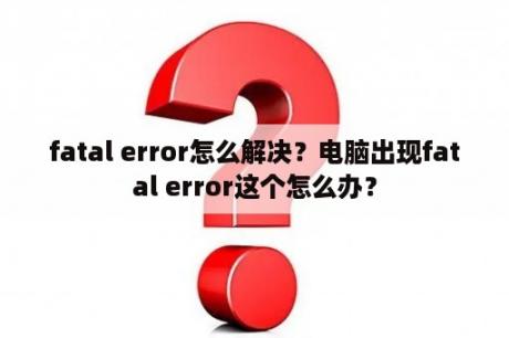 fatal error怎么解决？电脑出现fatal error这个怎么办？