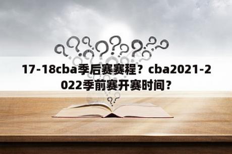 17-18cba季后赛赛程？cba2021-2022季前赛开赛时间？