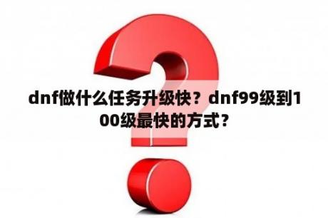 dnf做什么任务升级快？dnf99级到100级最快的方式？