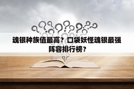 魂银种族值最高？口袋妖怪魂银最强阵容排行榜？