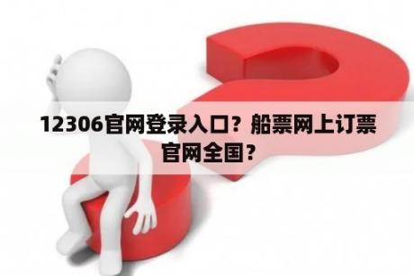 12306官网登录入口？船票网上订票官网全国？