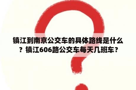 镇江到南京公交车的具体路线是什么？镇江606路公交车每天几班车？