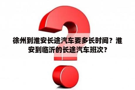 徐州到淮安长途汽车要多长时间？淮安到临沂的长途汽车班次？