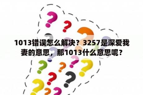 1013错误怎么解决？3257是深爱我妻的意思，那1013什么意思呢？