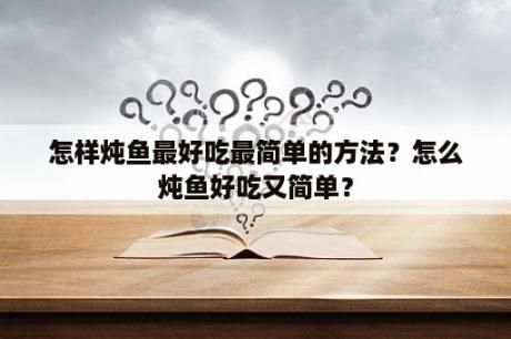 怎样炖鱼最好吃最简单的方法？怎么炖鱼好吃又简单？