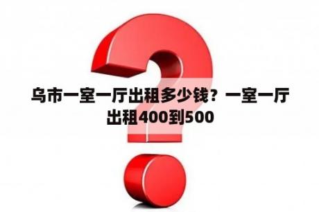 乌市一室一厅出租多少钱？一室一厅出租400到500