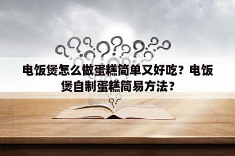 电饭煲怎么做蛋糕简单又好吃？电饭煲自制蛋糕简易方法？