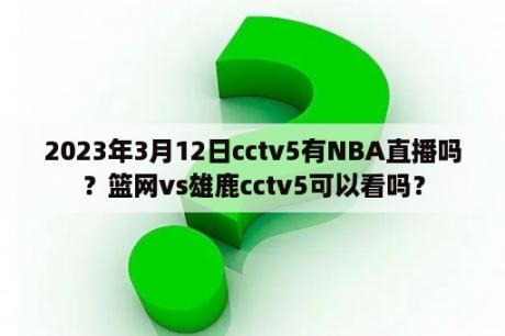 2023年3月12日cctv5有NBA直播吗？篮网vs雄鹿cctv5可以看吗？
