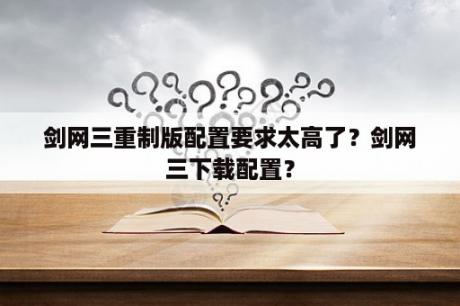 剑网三重制版配置要求太高了？剑网三下载配置？