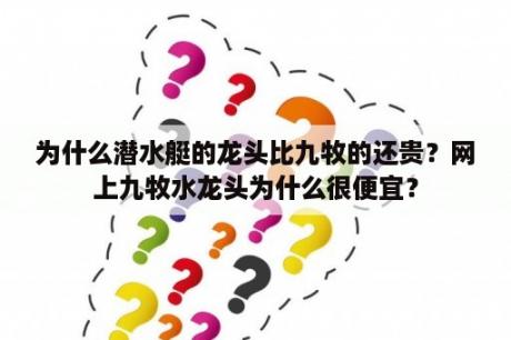 为什么潜水艇的龙头比九牧的还贵？网上九牧水龙头为什么很便宜？