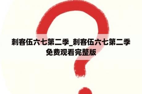 刺客伍六七第二季_刺客伍六七第二季免费观看完整版