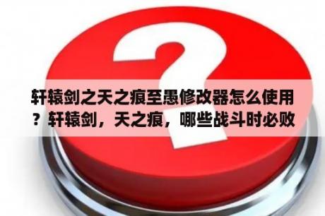 轩辕剑之天之痕至愚修改器怎么使用？轩辕剑，天之痕，哪些战斗时必败的，用了修改器，怕到时候郁闷？