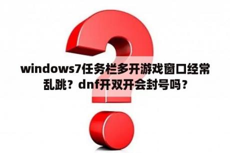 windows7任务栏多开游戏窗口经常乱跳？dnf开双开会封号吗？