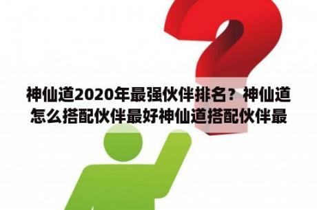 神仙道2020年最强伙伴排名？神仙道怎么搭配伙伴最好神仙道搭配伙伴最强阵容？