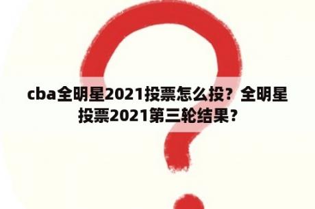 cba全明星2021投票怎么投？全明星投票2021第三轮结果？