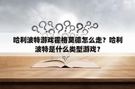 哈利波特游戏霍格莫德怎么走？哈利波特是什么类型游戏？