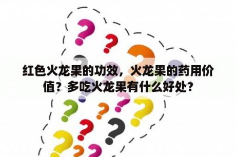 红色火龙果的功效，火龙果的药用价值？多吃火龙果有什么好处？