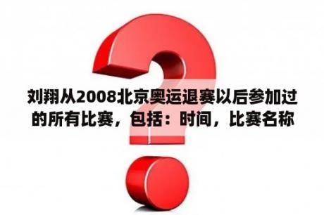 刘翔从2008北京奥运退赛以后参加过的所有比赛，包括：时间，比赛名称，成绩，名次？刘翔一共得过多少次的冠军？