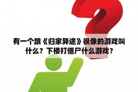 有一个跟《归家异途》很像的游戏叫什么？下楼打僵尸什么游戏？