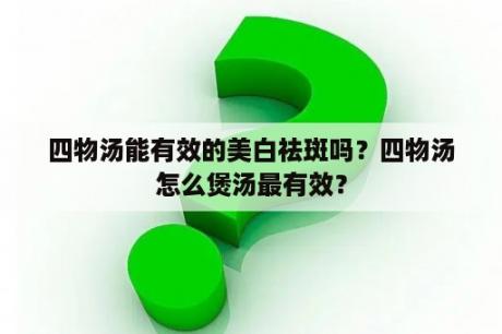 四物汤能有效的美白祛斑吗？四物汤怎么煲汤最有效？