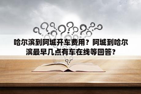 哈尔滨到阿城开车费用？阿城到哈尔滨最早几点有车在线等回答？