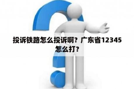 投诉铁路怎么投诉啊？广东省12345怎么打？