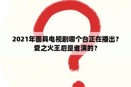 2021年面具电视剧哪个台正在播出？爱之火王后是谁演的？