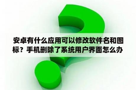 安卓有什么应用可以修改软件名和图标？手机删除了系统用户界面怎么办？