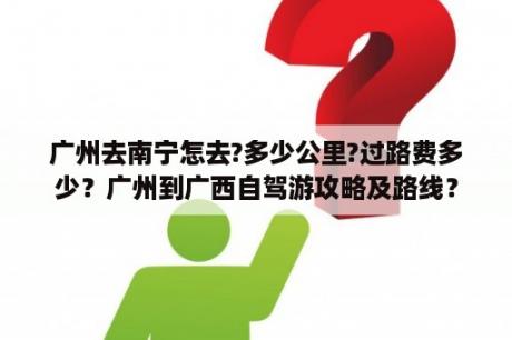 广州去南宁怎去?多少公里?过路费多少？广州到广西自驾游攻略及路线？