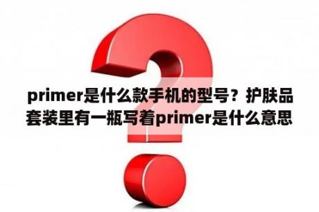 primer是什么款手机的型号？护肤品套装里有一瓶写着primer是什么意思？