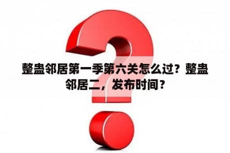 整蛊邻居第一季第六关怎么过？整蛊邻居二，发布时间？