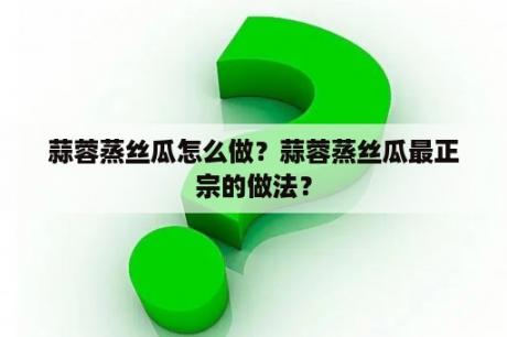 蒜蓉蒸丝瓜怎么做？蒜蓉蒸丝瓜最正宗的做法？