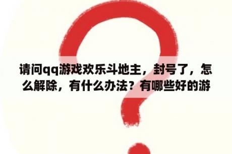 请问qq游戏欢乐斗地主，封号了，怎么解除，有什么办法？有哪些好的游戏平台？