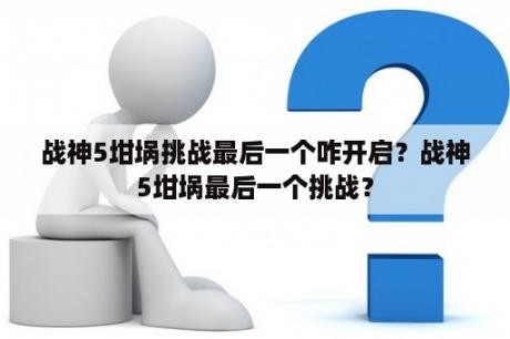 战神5坩埚挑战最后一个咋开启？战神5坩埚最后一个挑战？