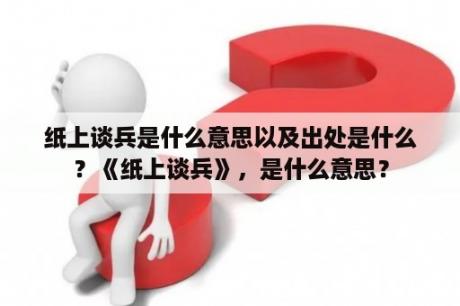 纸上谈兵是什么意思以及出处是什么？《纸上谈兵》，是什么意思？