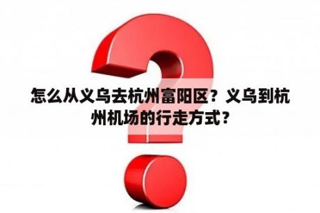 怎么从义乌去杭州富阳区？义乌到杭州机场的行走方式？