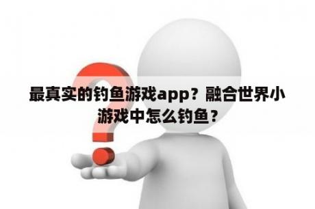 最真实的钓鱼游戏app？融合世界小游戏中怎么钓鱼？