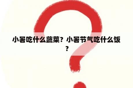 小暑吃什么蔬菜？小暑节气吃什么饭？