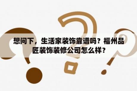 想问下，生活家装饰靠谱吗？福州品匠装饰装修公司怎么样？