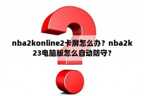 nba2konline2卡屏怎么办？nba2k23电脑版怎么自动防守？