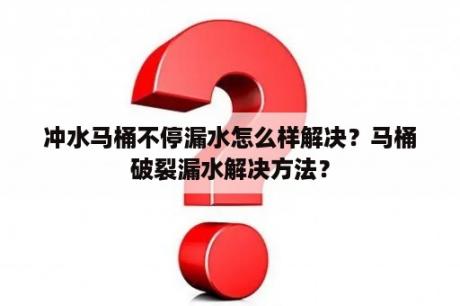 冲水马桶不停漏水怎么样解决？马桶破裂漏水解决方法？