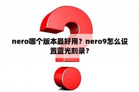 nero哪个版本最好用？nero9怎么设置蓝光刻录？