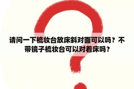 请问一下梳妆台放床斜对面可以吗？不带镜子梳妆台可以对着床吗？