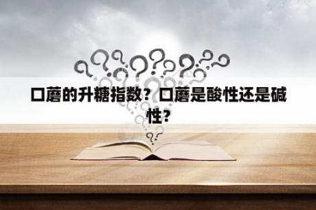 口蘑的升糖指数？口蘑是酸性还是碱性？