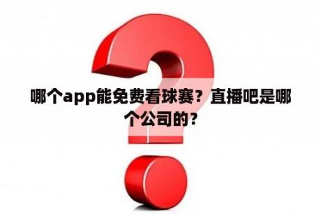 哪个app能免费看球赛？直播吧是哪个公司的？